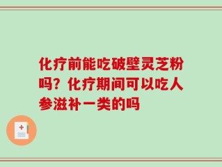 化疗前能吃破壁灵芝粉吗？化疗期间可以吃人参滋补一类的吗