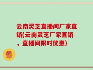 云南灵芝直播间厂家直销(云南灵芝厂家直销，直播间限时优惠)