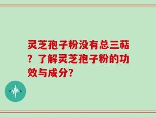 灵芝孢子粉没有总三萜？了解灵芝孢子粉的功效与成分？