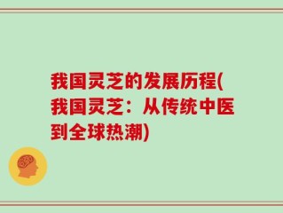 我国灵芝的发展历程(我国灵芝：从传统中医到全球热潮)