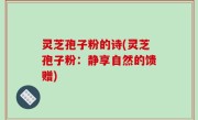 灵芝孢子粉的诗(灵芝孢子粉：静享自然的馈赠)