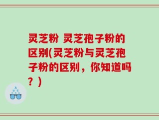 灵芝粉 灵芝孢子粉的区别(灵芝粉与灵芝孢子粉的区别，你知道吗？)