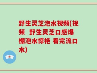野生灵芝泡水视频(视频  野生灵芝口感爆棚泡水惊艳 看完流口水)