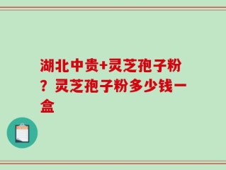 湖北中贵+灵芝孢子粉？灵芝孢子粉多少钱一盒