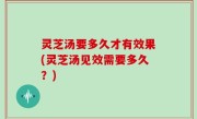 灵芝汤要多久才有效果(灵芝汤见效需要多久？)