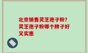 北京销售灵芝孢子粉？灵芝孢子粉哪个牌子好又实惠