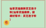 仙草灵福康牌灵芝孢子粉(仙草灵福康牌，健康好帮手：灵芝孢子粉)