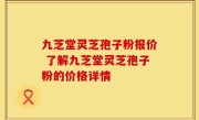 九芝堂灵芝孢子粉报价 了解九芝堂灵芝孢子粉的价格详情