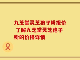 九芝堂灵芝孢子粉报价 了解九芝堂灵芝孢子粉的价格详情