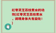 红枣灵芝荔枝煮水的功效(红枣灵芝荔枝煮水，调理身体大有益处！)