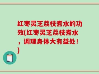 红枣灵芝荔枝煮水的功效(红枣灵芝荔枝煮水，调理身体大有益处！)