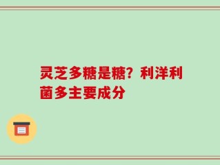 灵芝多糖是糖？利洋利菌多主要成分