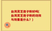 台湾灵芝孢子粉好吗(台湾灵芝孢子粉的功效与效果是什么？)