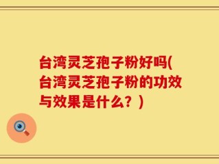 台湾灵芝孢子粉好吗(台湾灵芝孢子粉的功效与效果是什么？)