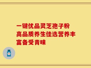 一键优品灵芝孢子粉 高品质养生佳选营养丰富备受青睐