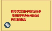 锦华灵芝孢子粉功效多 增强调节身体机能的天然健康品