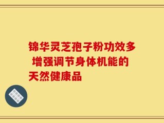 锦华灵芝孢子粉功效多 增强调节身体机能的天然健康品