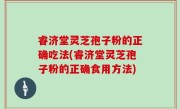 睿济堂灵芝孢子粉的正确吃法(睿济堂灵芝孢子粉的正确食用方法)
