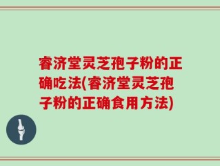 睿济堂灵芝孢子粉的正确吃法(睿济堂灵芝孢子粉的正确食用方法)