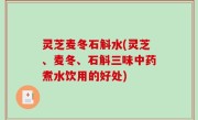 灵芝麦冬石斛水(灵芝、麦冬、石斛三味中药煮水饮用的好处)