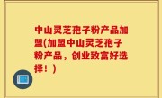 中山灵芝孢子粉产品加盟(加盟中山灵芝孢子粉产品，创业致富好选择！)