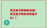 灵芝孢子粉哪些功效(灵芝孢子粉的功效是什么？)