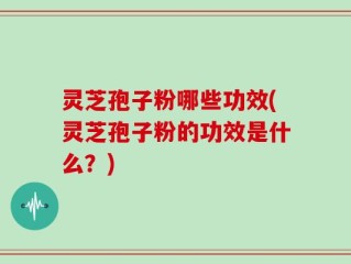 灵芝孢子粉哪些功效(灵芝孢子粉的功效是什么？)
