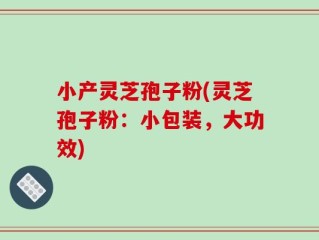 小产灵芝孢子粉(灵芝孢子粉：小包装，大功效)