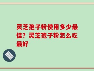 灵芝孢子粉使用多少最佳？灵芝孢子粉怎么吃最好