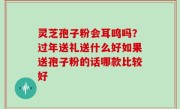 灵芝孢子粉会耳鸣吗？过年送礼送什么好如果送孢子粉的话哪款比较好