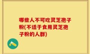 哪些人不可吃灵芝孢子粉(不适于食用灵芝孢子粉的人群)