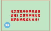 吃灵芝孢子粉两天感觉肾痛？灵芝孢子粉对肾脏的影响及应对方法？