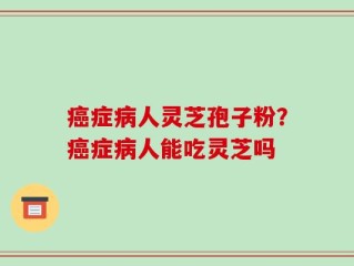 癌症病人灵芝孢子粉？癌症病人能吃灵芝吗
