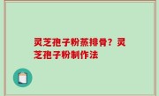 灵芝孢子粉蒸排骨？灵芝孢子粉制作法