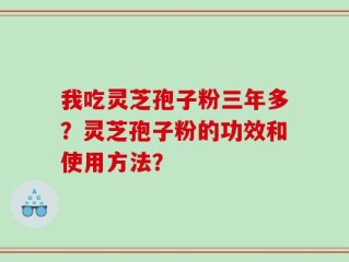 我吃灵芝孢子粉三年多？灵芝孢子粉的功效和使用方法？