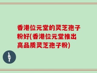 香港位元堂的灵芝孢子粉好(香港位元堂推出高品质灵芝孢子粉)