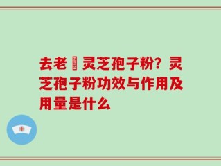 去老斎灵芝孢子粉？灵芝孢子粉功效与作用及用量是什么