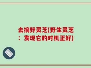 去摘野灵芝(野生灵芝：发现它的时机正好)