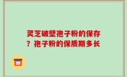 灵芝破壁孢子粉的保存？孢子粉的保质期多长