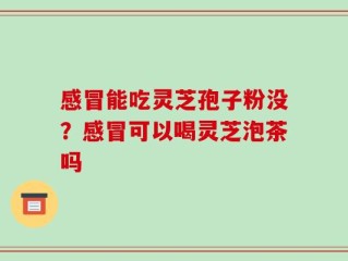 感冒能吃灵芝孢子粉没？感冒可以喝灵芝泡茶吗