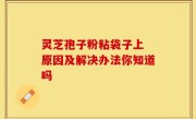 灵芝孢子粉粘袋子上 原因及解决办法你知道吗
