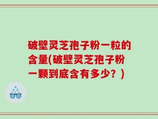 破壁灵芝孢子粉一粒的含量(破壁灵芝孢子粉一颗到底含有多少？)