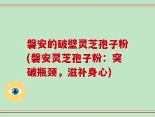 磐安的破壁灵芝孢子粉(磐安灵芝孢子粉：突破瓶颈，滋补身心)