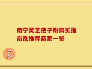 南宁灵芝孢子粉购买指南及推荐商家一览