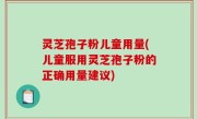 灵芝孢子粉儿童用量(儿童服用灵芝孢子粉的正确用量建议)
