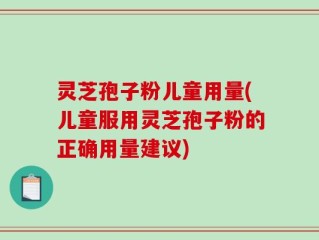 灵芝孢子粉儿童用量(儿童服用灵芝孢子粉的正确用量建议)