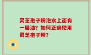 灵芝孢子粉泡水上面有一层油？如何正确使用灵芝孢子粉？