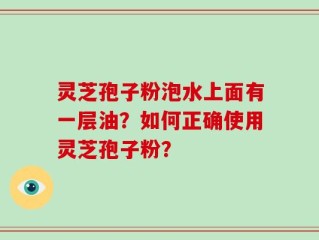 灵芝孢子粉泡水上面有一层油？如何正确使用灵芝孢子粉？