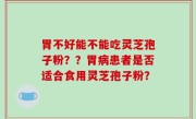 胃不好能不能吃灵芝孢子粉？？胃病患者是否适合食用灵芝孢子粉？