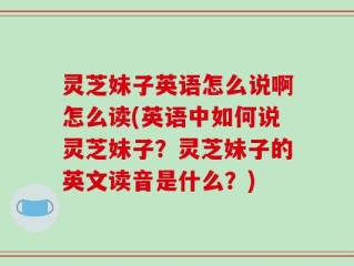 灵芝妹子英语怎么说啊怎么读(英语中如何说灵芝妹子？灵芝妹子的英文读音是什么？)